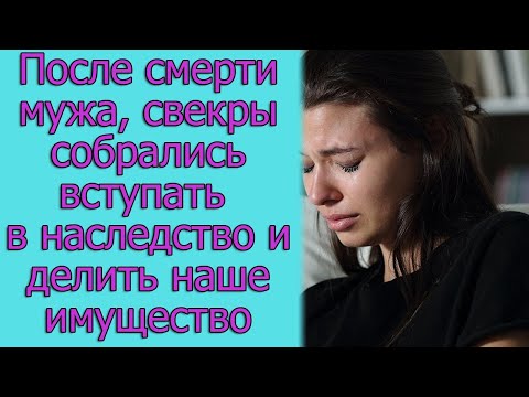 После смерти мужа, свекры собрались вступать в наследство и делить наше имущество. истории из жизни