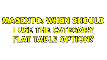 Magento: When should I use the category flat table option? (2 Solutions!!)