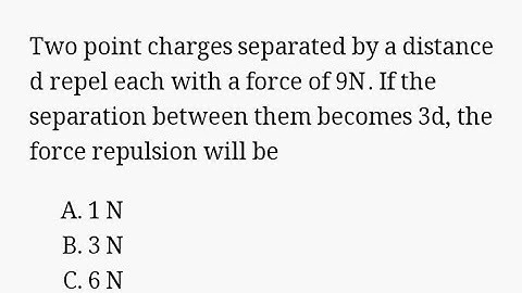 Two point charges separated by a distance d repel each with a force of 9N. If the separation bet