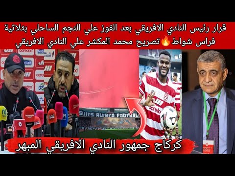 قرار رئيس النادي الافريقي بعد الفوز علي النجم بثلاثية فراس شواط تصريح محمد المكشر علي الافريقي
