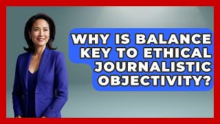Why Is Balance Key To Ethical Journalistic Objectivity? - Journalism Explained