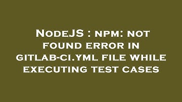 NodeJS : npm: not found error in gitlab-ci.yml file while executing test cases