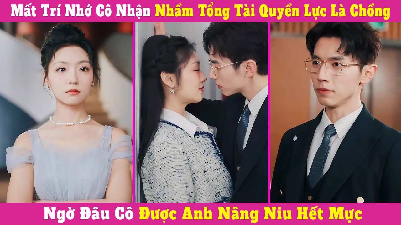 Mất Trí Nhớ Cô Nhận Nhầm Tổng Tài Quyền Lực Là Chồng, Ngờ Đâu Cô Được Anh Nâng Niu Hết Mực