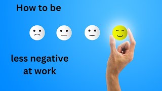 How to Be Less Negative, More Constructive & Positive at Work