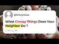 What creepy things does your neighbor do 