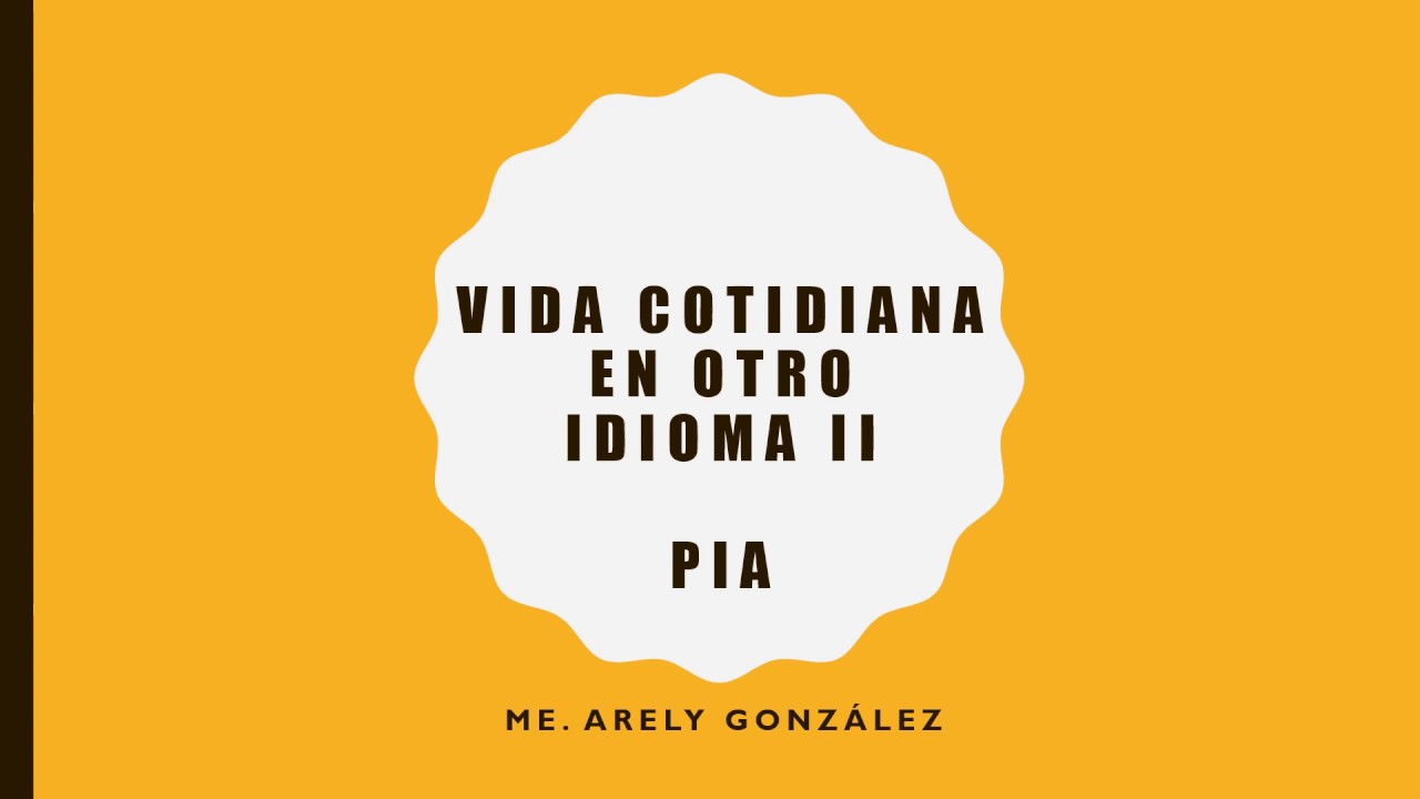 VIDA COTIDIANA EN OTRO IDIOMA II / PIA explicación / Teacher Arely