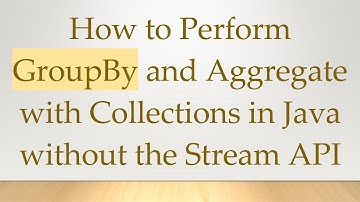 How to Perform GroupBy and Aggregate with Collections in Java without the Stream API