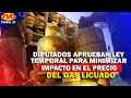 DIPUTADOS APRUEBAN LEY TEMPORAL PARA MINIMIZAR IMPACTO EN EL PRECIO DEL GAS LICUADO