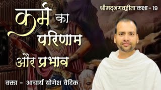 कर्म का परिणाम और प्रभाव। योगस्थ कुरु कर्माणी। श्रीमद्भगवत गीता। कक्षा 19। आचार्य योगेश वैदिक