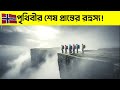 পৃথিবীর শেষ প্রান্তের রহস্য! Exploring EARTH'S Final Edge