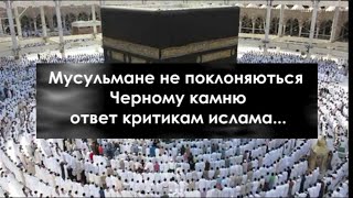 мусульмане не поклоняются черному камню ОТВЕТ
