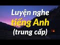 Luyện Nghe Tiếng Anh Hiệu Quả Trung Cấp Luyện Tập Nghe Tiếng Anh Tự Nhiên