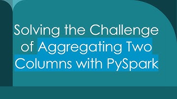 Solving the Challenge of Aggregating Two Columns with PySpark
