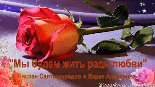 МЫ БУДЕМ ЖИТЬ РАДИ ЛЮБВИ - Бислан Салтымурадов & Марет Алиханова