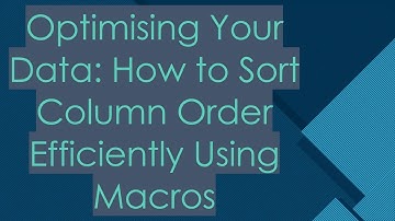 Optimising Your Data: How to Sort Column Order Efficiently Using Macros
