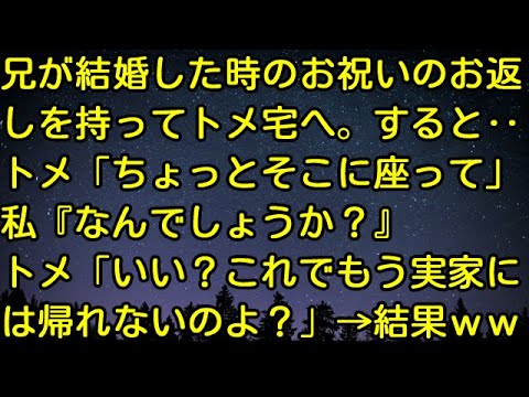 【スカッとする話】兄が結婚した時のお祝いのお返しを持ってトメ宅へ。すると‥トメ「ちょっとそこに座って」私『なんでしょうか？』トメ「いい？これでもう実家には帰れないのよ？」→結果ｗｗｗ