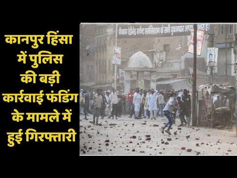 कानपुर हिंसा में पुलिस की बड़ी कार्रवाई फंडिंग के मामले में हुई गिरफ्तारी