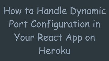 How to Handle Dynamic Port Configuration in Your React App on Heroku