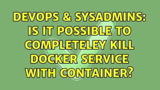 DevOps & SysAdmins: Is it possible to completeley kill Docker service with container? Wealth