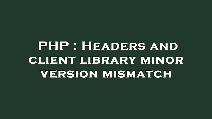 Lỗi headers and client library minor version mismatch wordpress năm 2024