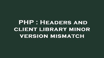 PHP : Headers and client library minor version mismatch