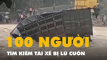 100 người tìm kiếm tài xế vượt rào chắn bị lũ cuốn, nước rút lộ xe container