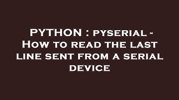 PYTHON : pyserial - How to read the last line sent from a serial device