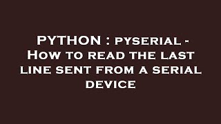 PYTHON : pyserial - How to read the last line sent from a serial device