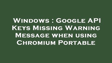 Windows : Google API Keys Missing Warning Message when using Chromium Portable
