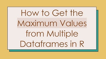 How to Get the Maximum Values from Multiple Dataframes in R