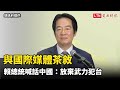 與國際媒體茶敘 賴總統喊話中國：放棄三海擴軍、放棄武力犯台