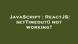 JavaScript : ReactJS: setTimeout() not working?