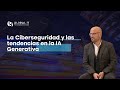 La Ciberseguridad y las tendencias en la IA Generativa