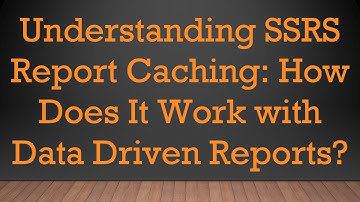 Understanding SSRS Report Caching: How Does It Work with Data Driven Reports?