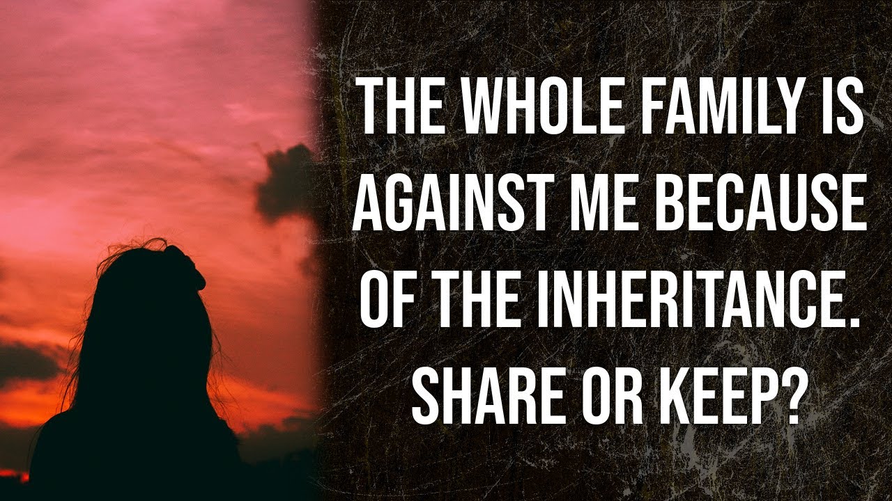 The whole family is against me because of the inheritance. Share or