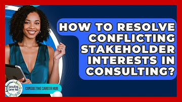 How To Resolve Conflicting Stakeholder Interests In Consulting? - Consulting Career Hub