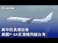 美中防長通話後 美國P-8A反潛機飛越台海｜20240417 公視晚間新聞