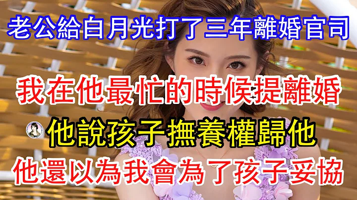 老公給白月光打了三年離婚官司，我在他最忙的時候提離婚，他說孩子撫養權歸他，他還以為我會為了孩子妥協。 - 天天要聞