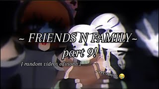 FRIENDS N FAMILY!! || part 9! oh god.. ||  RANDOM VIDEOS EDITIONNNN  [ took 2 months  ]