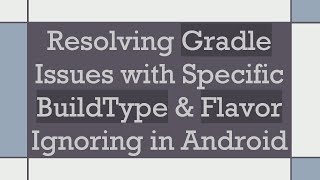 Resolving Gradle Issues with Specific BuildType &amp; Flavor Ignoring in Android