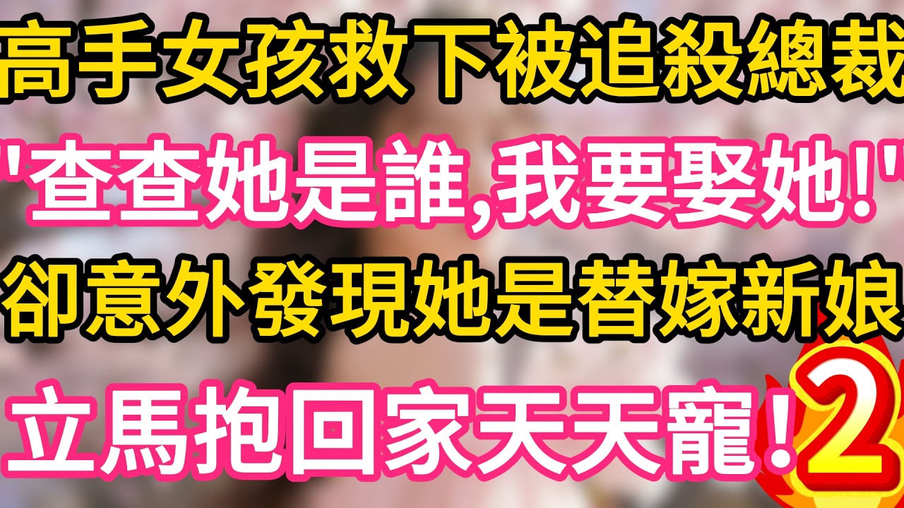 【02】高手女孩救下被追殺總裁，“查查她是誰，我要娶她！”卻意外發現她是替嫁新娘，立馬抱回家天天寵！#故事#言情小說#一口氣看完#爽文