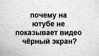 почему на ютубе не показывает видео чёрный экран