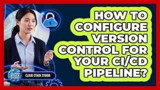 How to Configure Version Control for Your CI/CD Pipeline?