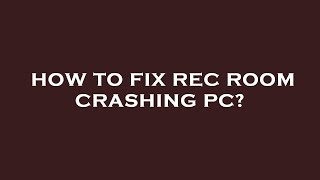 How to fix rec room crashing pc?