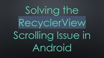 Solving the RecyclerView Scrolling Issue in Android