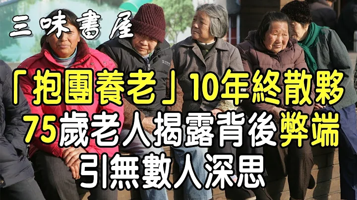 「抱团养老」10年终散伙，75岁老人揭露背后弊端，引无数人深思 |三味书屋 - 天天要闻