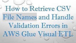 How to Retrieve CSV File Names and Handle Validation Errors in AWS Glue Visual ETL