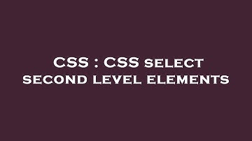 CSS : CSS select second level elements