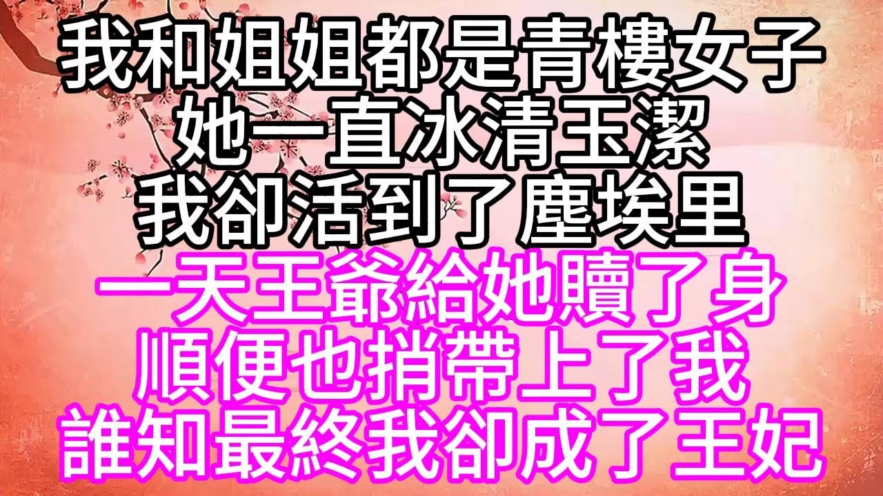 我和姐姐都是青樓女子，她一直冰清玉潔，我卻活到了塵埃里，一天王爺給她贖了身，順便也捎帶上了我，誰知最終我卻成了王妃【幸福人生】