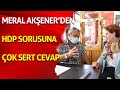 Meral Akşener'den HDP sorusuna çok sert cevap